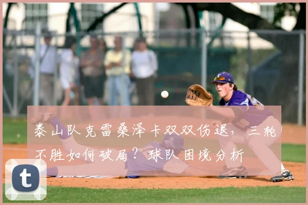 泰山队克雷桑泽卡双双伤退,三轮不胜如何破局?球队困境分析