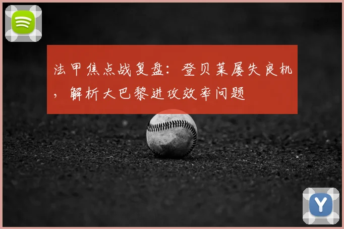 法甲焦点战复盘:登贝莱屡失良机,解析大巴黎进攻效率问题