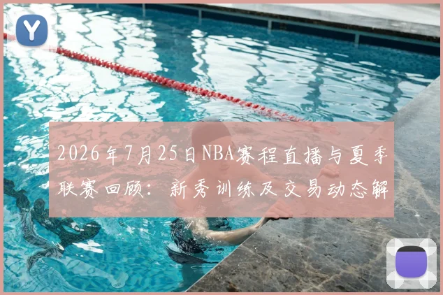 2026年7月25日NBA赛程直播与夏季联赛回顾：新秀训练及交易动态解析