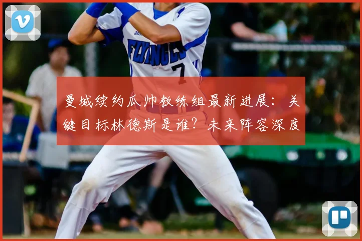 曼城续约瓜帅教练组最新进展:关键目标林德斯是谁?未来阵容深度解析