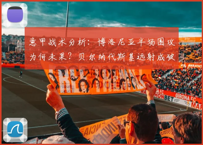 意甲战术分析：博洛尼亚半场围攻为何未果？贝尔纳代斯基远射成破局关键