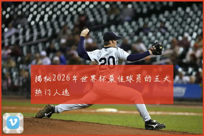 揭秘2026年世界杯最佳球员的五大热门人选