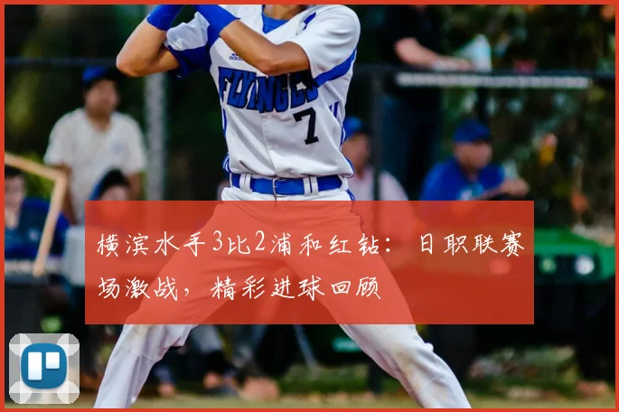 横滨水手3比2浦和红钻:日职联赛场激战,精彩进球回顾
