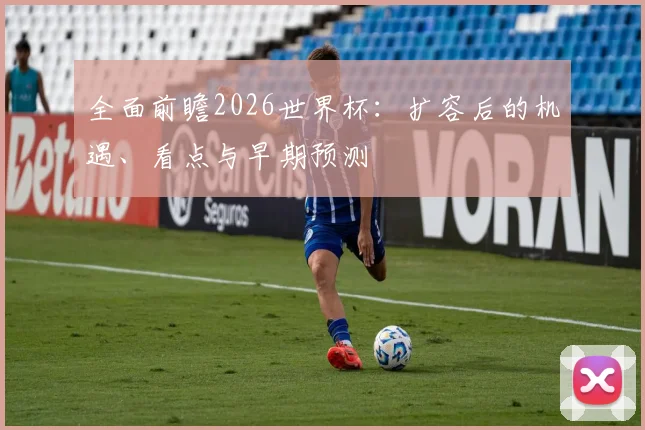 全面前瞻2026世界杯：扩容后的机遇、看点与早期预测