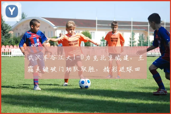 武汉车谷江大1-0力克北京城建，王霜关键破门助队取胜，精彩进球回顾