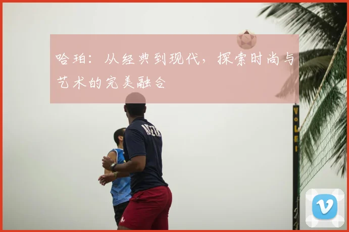 哈珀:从经典到现代,探索时尚与艺术的完美融合