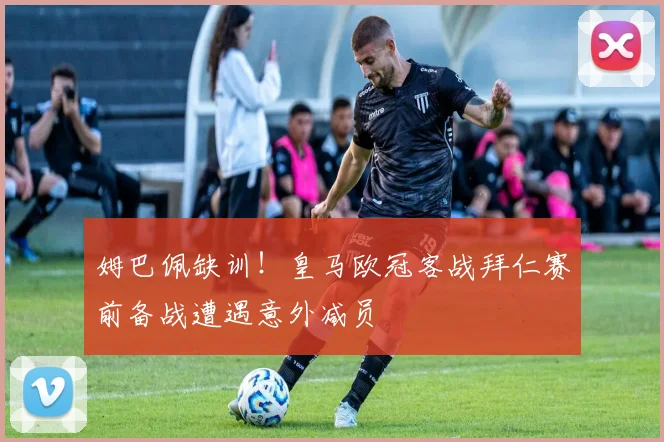 姆巴佩缺训！皇马欧冠客战拜仁赛前备战遭遇意外减员