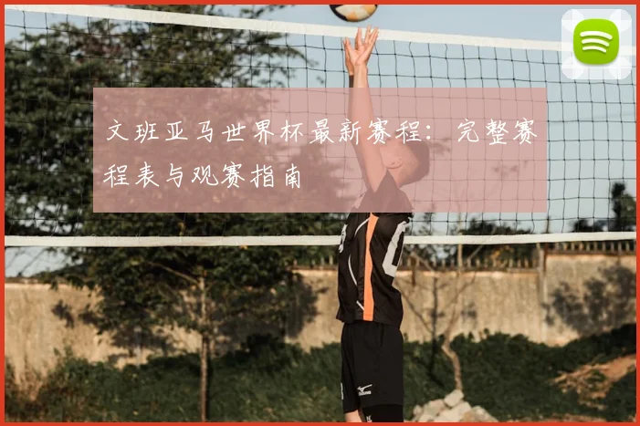 文班亚马世界杯最新赛程：完整赛程表与观赛指南