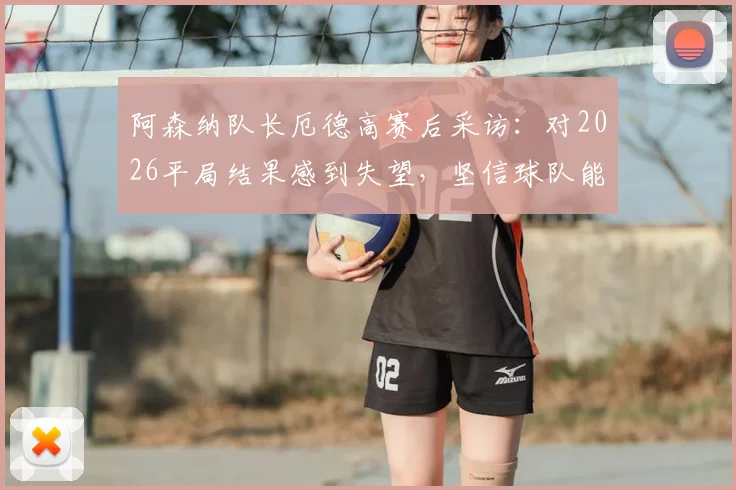 阿森纳队长厄德高赛后采访：对2026平局结果感到失望，坚信球队能最终夺得英超冠军