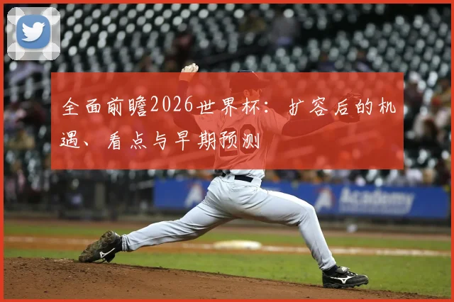 全面前瞻2026世界杯:扩容后的机遇、看点与早期预测