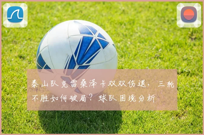 泰山队克雷桑泽卡双双伤退，三轮不胜如何破局？球队困境分析