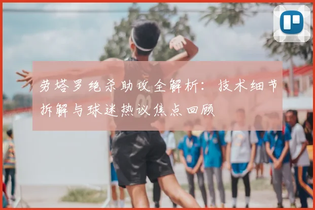 劳塔罗绝杀助攻全解析:技术细节拆解与球迷热议焦点回顾