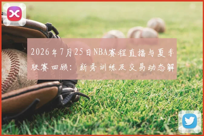 2026年7月25日NBA赛程直播与夏季联赛回顾：新秀训练及交易动态解析