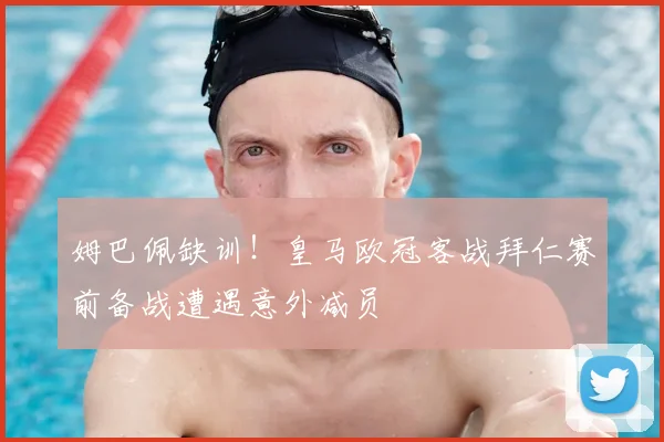 姆巴佩缺训!皇马欧冠客战拜仁赛前备战遭遇意外减员