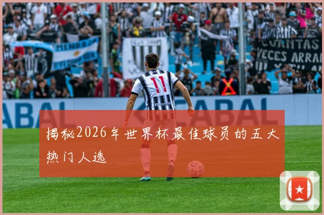 揭秘2026年世界杯最佳球员的五大热门人选