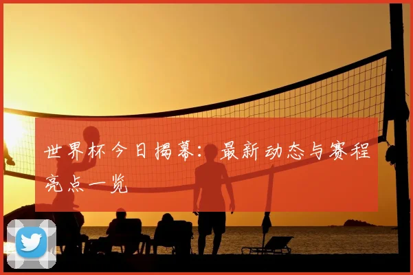 世界杯今日揭幕：最新动态与赛程亮点一览