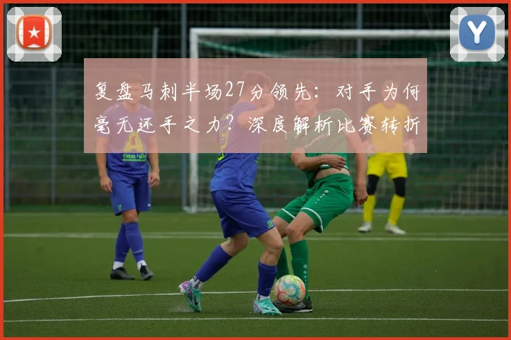 复盘马刺半场27分领先：对手为何毫无还手之力？深度解析比赛转折点